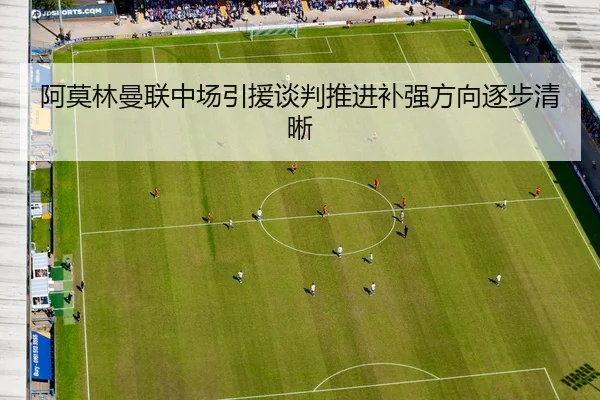 阿莫林曼联中场引援谈判推进补强方向逐步清晰 - kaiyun