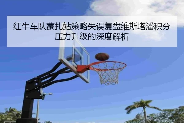 红牛车队蒙扎站策略失误复盘维斯塔潘积分压力升级的深度解析 - kaiyun