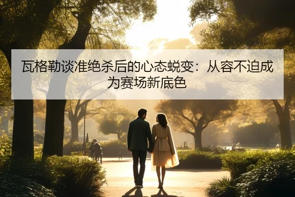 瓦格勒谈准绝杀后的心态蜕变：从容不迫成为赛场新底色 - kaiyun