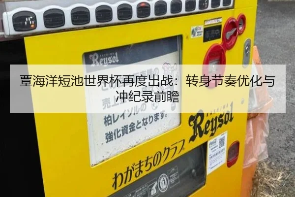 覃海洋短池世界杯再度出战：转身节奏优化与冲纪录前瞻（kaiyun）